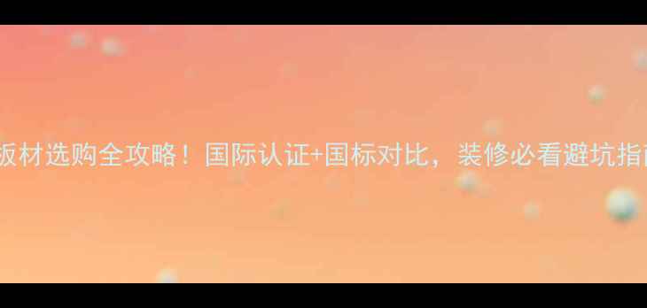 图片 环保板材选购全攻略！国际认证+国标对比，装修必看避坑指南✨1