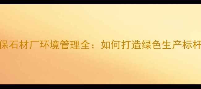 图片 环保石材厂环境管理全：如何打造绿色生产标杆？