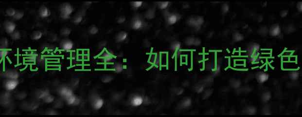图片 环保石材厂环境管理全：如何打造绿色生产标杆？1