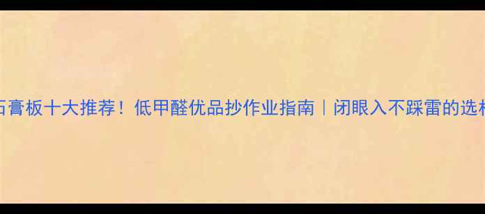 图片 环保石膏板十大推荐！低甲醛优品抄作业指南｜闭眼入不踩雷的选材攻略