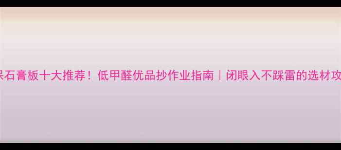 图片 环保石膏板十大推荐！低甲醛优品抄作业指南｜闭眼入不踩雷的选材攻略1