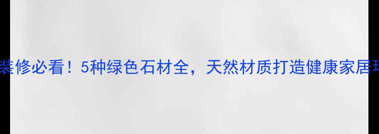 图片 环保装修必看！5种绿色石材全，天然材质打造健康家居环境1