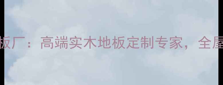 图片 环保认证木业地板厂：高端实木地板定制专家，全屋木地板选购指南
