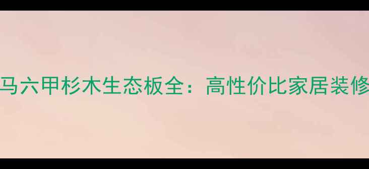 图片 环保首选马六甲杉木生态板全：高性价比家居装修材料推荐