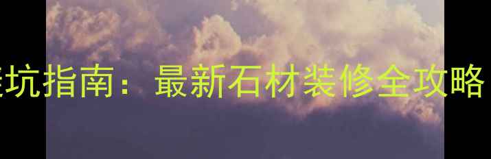 图片 环球石材选购避坑指南：最新石材装修全攻略（附品牌对比）