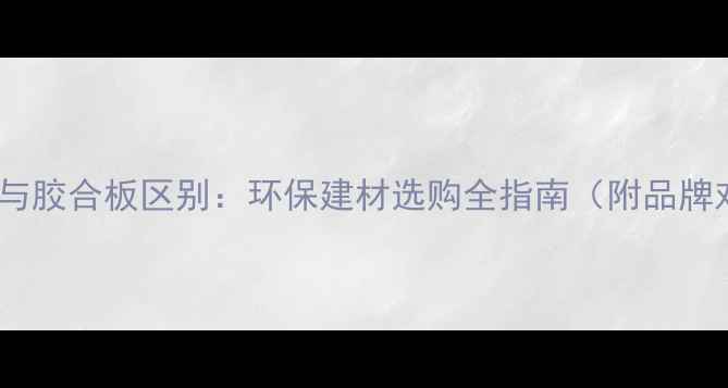 图片 生态板与胶合板区别：环保建材选购全指南（附品牌对比）1