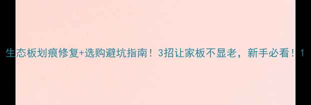 图片 生态板划痕修复+选购避坑指南！3招让家板不显老，新手必看！1