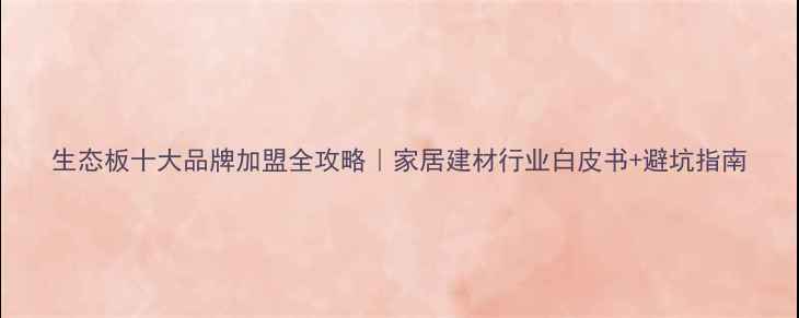 图片 生态板十大品牌加盟全攻略｜家居建材行业白皮书+避坑指南