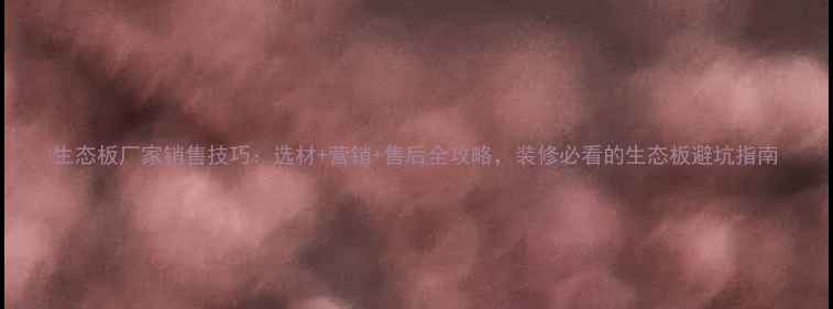 图片 生态板厂家销售技巧：选材+营销+售后全攻略，装修必看的生态板避坑指南