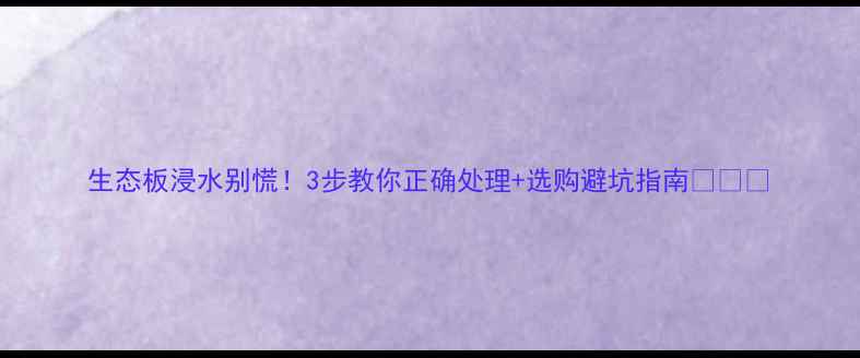 图片 生态板浸水别慌！3步教你正确处理+选购避坑指南🛠️💦
