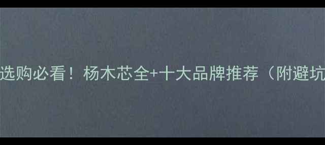 图片 生态板选购必看！杨木芯全+十大品牌推荐（附避坑指南）