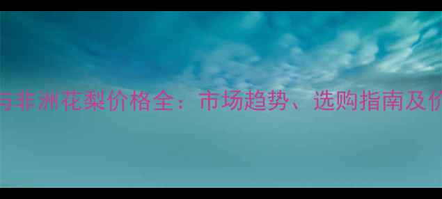 图片 番龙眼与非洲花梨价格全：市场趋势、选购指南及价格对比