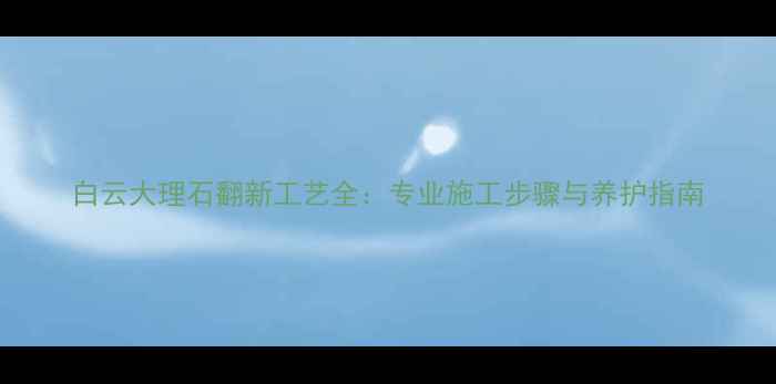 图片 白云大理石翻新工艺全：专业施工步骤与养护指南