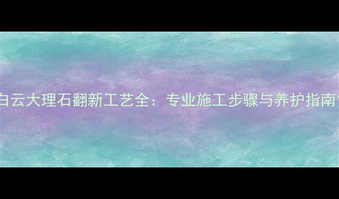 图片 白云大理石翻新工艺全：专业施工步骤与养护指南1