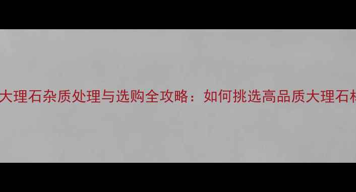 图片 白色大理石杂质处理与选购全攻略：如何挑选高品质大理石材料1