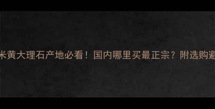 图片 白金汉米黄大理石产地必看！国内哪里买最正宗？附选购避坑指南