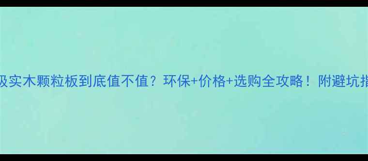 图片 百级实木颗粒板到底值不值？环保+价格+选购全攻略！附避坑指南