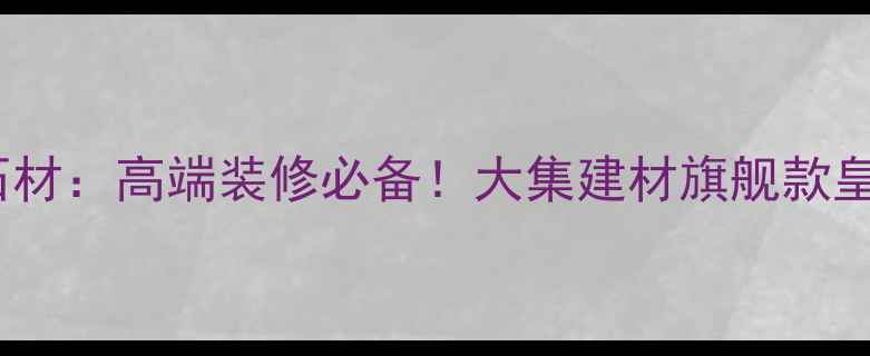 图片 皇家白玉石材：高端装修必备！大集建材旗舰款皇家白玉全1