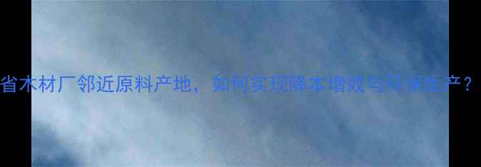 图片 省木材厂邻近原料产地，如何实现降本增效与环保生产？