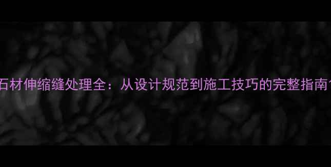 图片 石材伸缩缝处理全：从设计规范到施工技巧的完整指南1