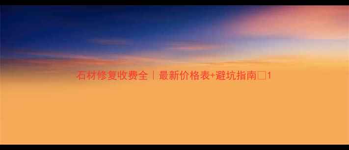 图片 石材修复收费全｜最新价格表+避坑指南💎1