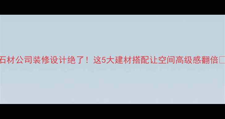 图片 石材公司装修设计绝了！这5大建材搭配让空间高级感翻倍🔥