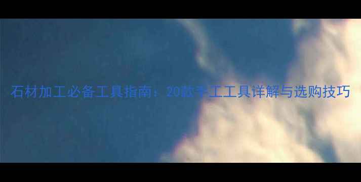 图片 石材加工必备工具指南：20款手工工具详解与选购技巧