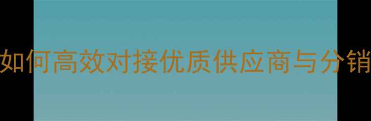 图片 石材合作渠道行业深度：如何高效对接优质供应商与分销商（附选型指南与案例）