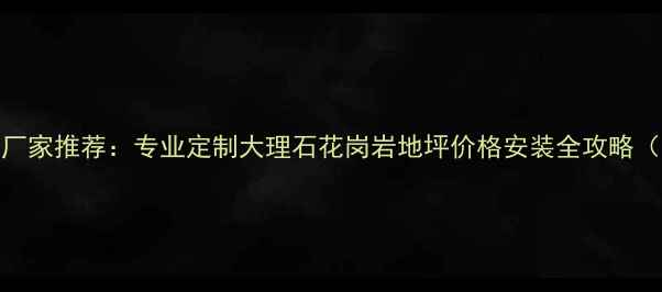 图片 石材地坪施工厂家推荐：专业定制大理石花岗岩地坪价格安装全攻略（附免费报价）