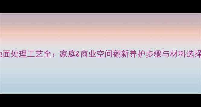 图片 石材地面处理工艺全：家庭&商业空间翻新养护步骤与材料选择指南1