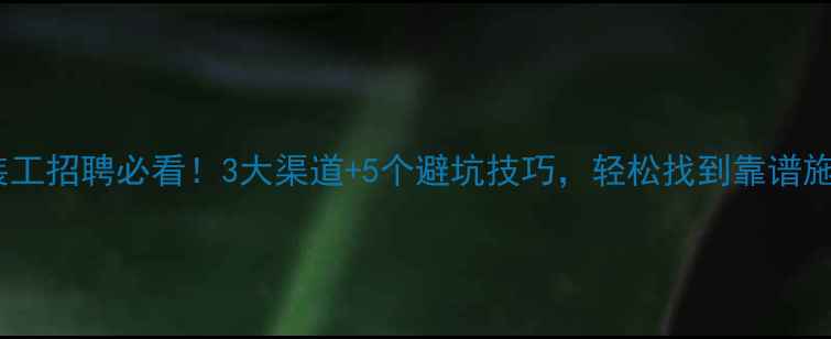 图片 石材安装工招聘必看！3大渠道+5个避坑技巧，轻松找到靠谱施工团队1