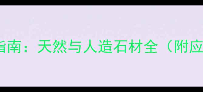 图片 石材常见种类及选购指南：天然与人造石材全（附应用场景与鉴别技巧）1