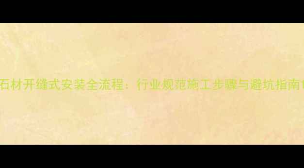 图片 石材开缝式安装全流程：行业规范施工步骤与避坑指南1
