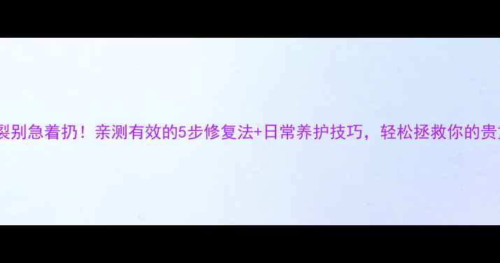 图片 石材开裂别急着扔！亲测有效的5步修复法+日常养护技巧，轻松拯救你的贵重石材1