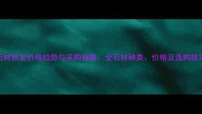 图片 石材批发价格趋势与采购指南：全石材种类、价格及选购技巧