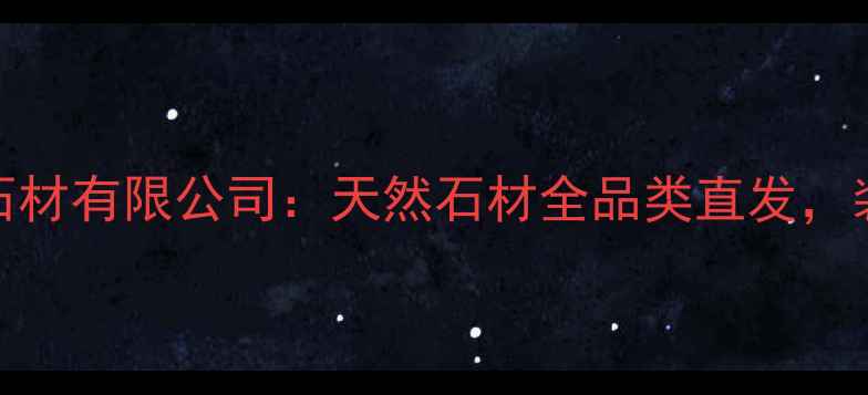 图片 石材批发首选新兴石材有限公司：天然石材全品类直发，装修材料省心之选！