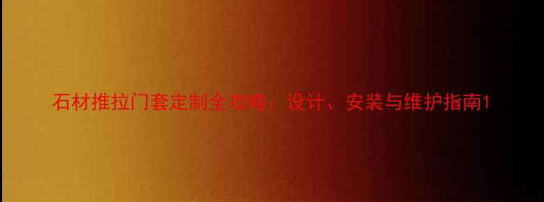 图片 石材推拉门套定制全攻略：设计、安装与维护指南1
