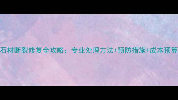图片 石材断裂修复全攻略：专业处理方法+预防措施+成本预算