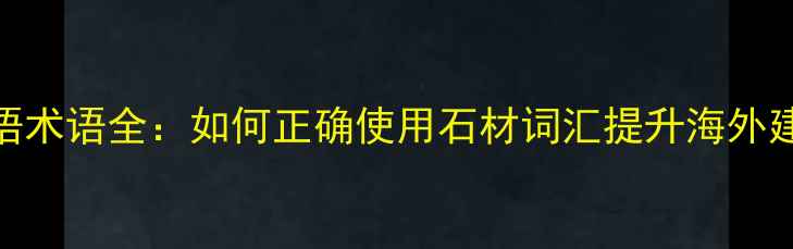 图片 石材日语术语全：如何正确使用石材词汇提升海外建材业务