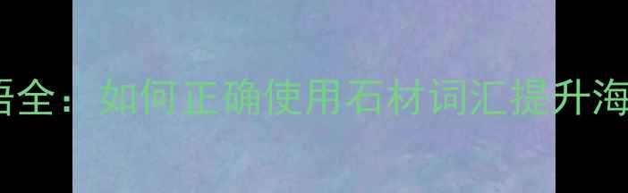 图片 石材日语术语全：如何正确使用石材词汇提升海外建材业务1