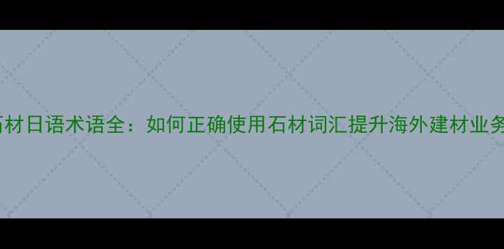 图片 石材日语术语全：如何正确使用石材词汇提升海外建材业务2