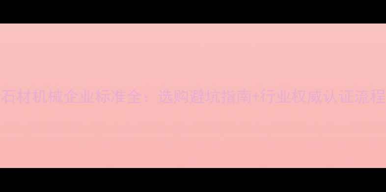 图片 石材机械企业标准全：选购避坑指南+行业权威认证流程
