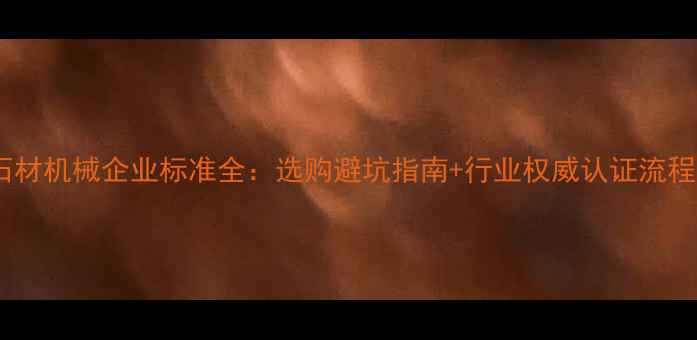 图片 石材机械企业标准全：选购避坑指南+行业权威认证流程1
