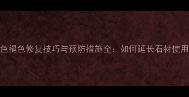 图片 石材染色褪色修复技巧与预防措施全：如何延长石材使用寿命？