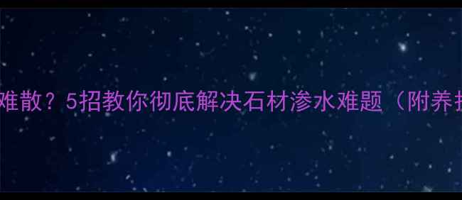 图片 石材水分难散？5招教你彻底解决石材渗水难题（附养护指南）1