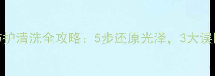 图片 石材油性防护清洗全攻略：5步还原光泽，3大误区避坑指南
