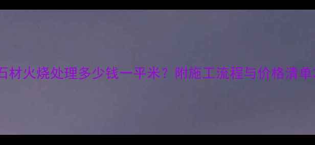 图片 石材火烧处理多少钱一平米？附施工流程与价格清单2