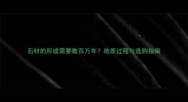 图片 石材的形成需要数百万年？地质过程与选购指南