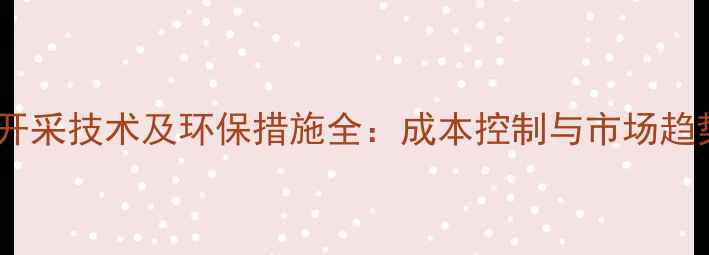 图片 石材矿开采技术及环保措施全：成本控制与市场趋势分析1