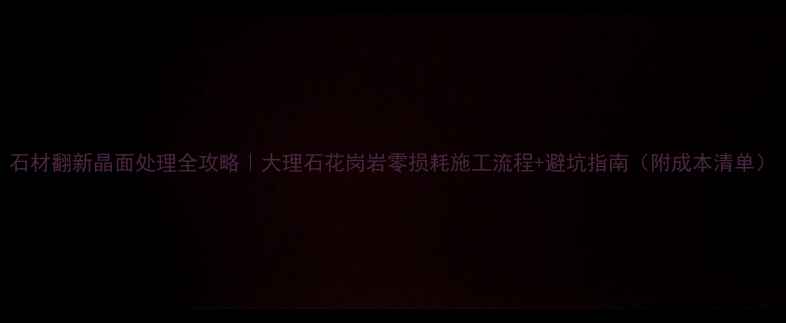 图片 石材翻新晶面处理全攻略｜大理石花岗岩零损耗施工流程+避坑指南（附成本清单）